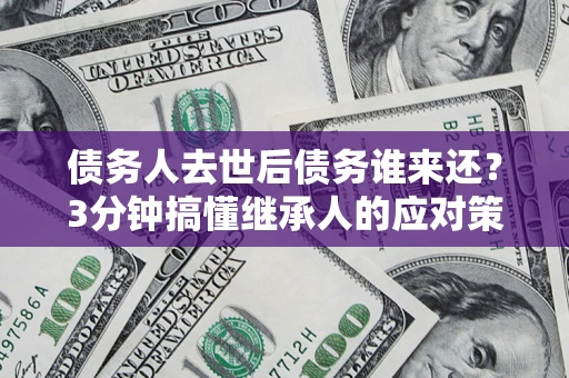 济南债务人去世后债务谁来还？3分钟搞懂继承人的应对策略