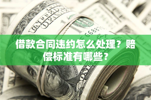 济南借款合同违约怎么处理？赔偿标准有哪些？