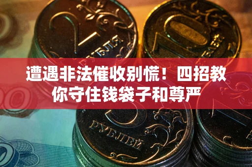 济南遭遇非法催收别慌！四招教你守住钱袋子和尊严