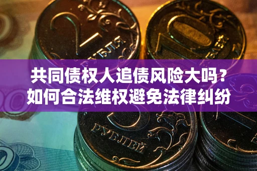 济南共同债权人追债风险大吗?如何合法维权避免法律纠纷? 济南共同债权人追债风险大吗?如何合法维权避免法律纠纷?