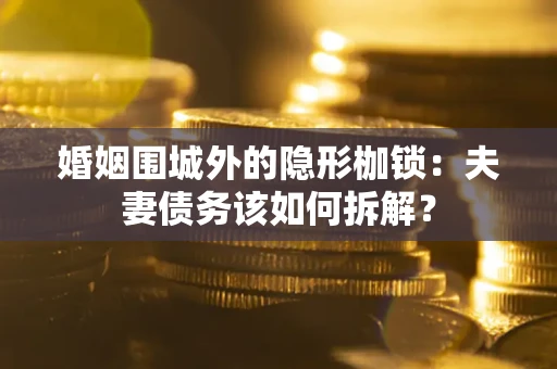 济南婚姻围城外的隐形枷锁：夫妻债务该如何拆解？