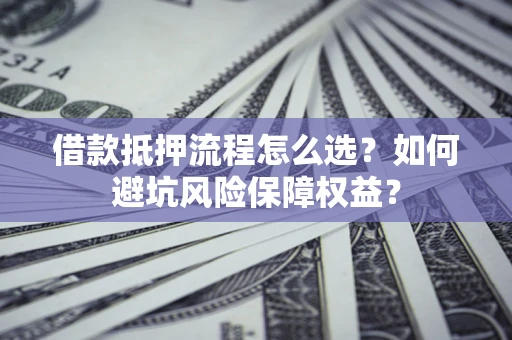 济南借款抵押流程怎么选？如何避坑风险保障权益？