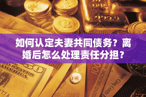 济南如何认定夫妻共同债务？离婚后怎么处理责任分担？