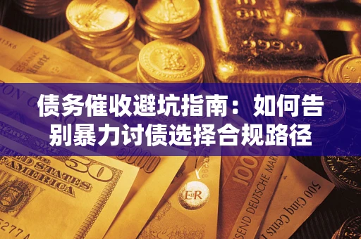 济南债务催收避坑指南：如何告别暴力讨债选择合规路径