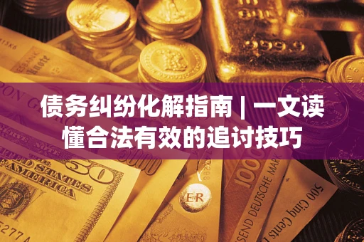 济南债务纠纷化解指南 | 一文读懂合法有效的追讨技巧