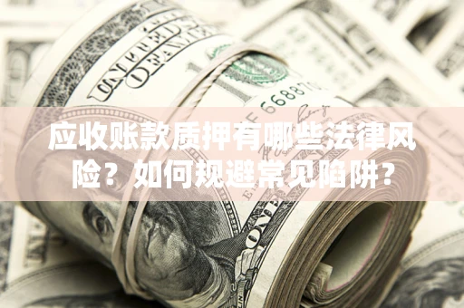 济南应收账款质押有哪些法律风险？如何规避常见陷阱？