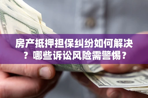 济南房产抵押担保纠纷如何解决？哪些诉讼风险需警惕？