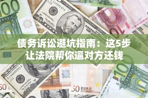 济南债务诉讼避坑指南：这5步让法院帮你逼对方还钱