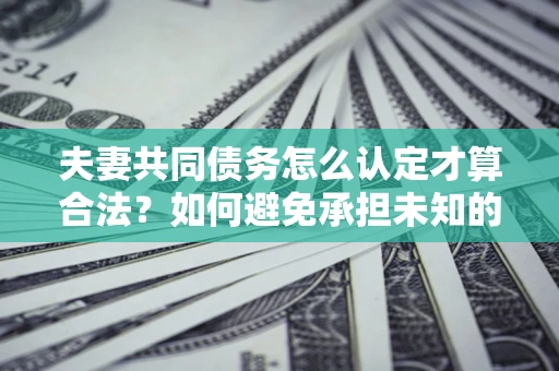 济南夫妻共同债务怎么认定才算合法？如何避免承担未知的债务风险？