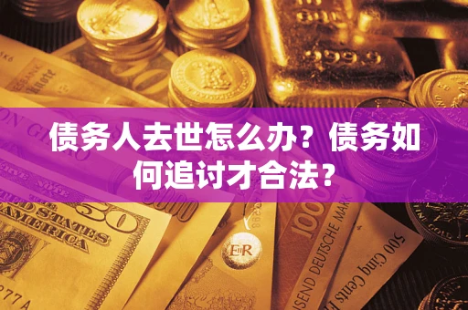 济南债务人去世怎么办？债务如何追讨才合法？