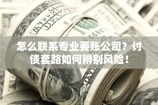 济南怎么联系专业要账公司？讨债套路如何辨别风险！