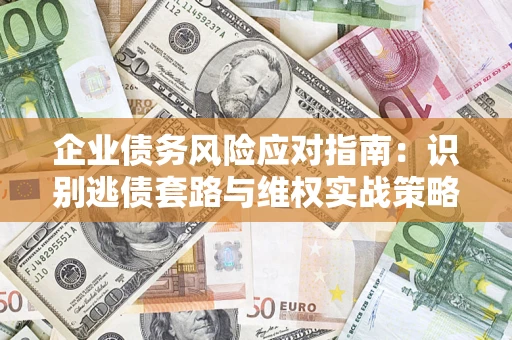 济南企业债务风险应对指南：识别逃债套路与维权实战策略