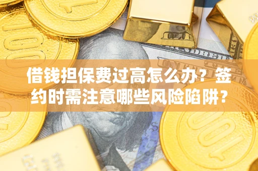 济南借钱担保费过高怎么办？签约时需注意哪些风险陷阱？