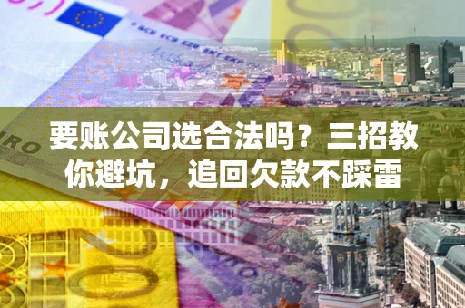 济南要账公司选合法吗？三招教你避坑，追回欠款不踩雷