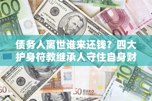 济南债务人离世谁来还钱？四大护身符教继承人守住自身财产