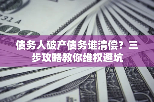 济南债务人破产债务谁清偿?三步攻略教你维权避坑 济南债务人破产债务谁清偿?三步攻略教你维权避坑