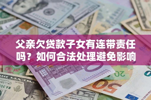 济南父亲欠贷款子女有连带责任吗？如何合法处理避免影响？