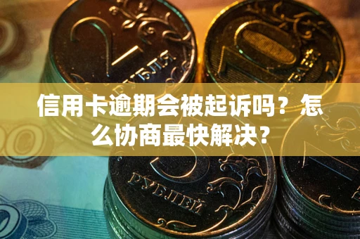 济南信用卡逾期会被起诉吗？怎么协商最快解决？