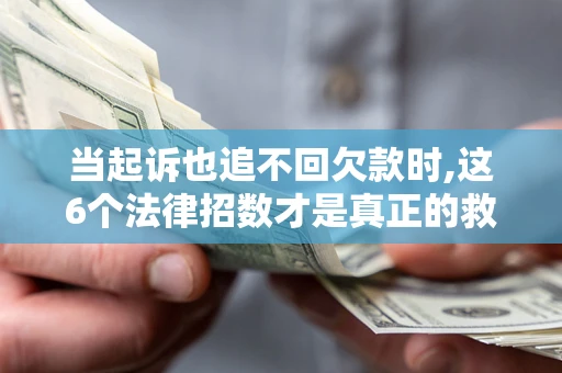 济南当起诉也追不回欠款时,这6个法律招数才是真正的救命稻草