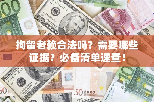 济南拘留老赖合法吗？需要哪些证据？必备清单速查！