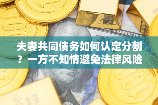 济南夫妻共同债务如何认定分割？一方不知情避免法律风险必看！
